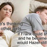 I Bet He's Thinking About Other Women | I bet he's thinking about other girls; If Frank could shapeshift, and he became a horse, would Hazel still like him? | image tagged in memes,i bet he's thinking about other women | made w/ Imgflip meme maker