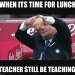 Mazzarri time | WHEN ITS TIME FOR LUNCH; TEACHER STILL BE TEACHING | image tagged in mazzarri time | made w/ Imgflip meme maker