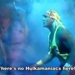 Hulk Hogan there's no Hulkamaniacs here