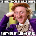 I can't wait! | GAS AND GROCERIES WILL BE CHEAP, AND THERE WILL BE NO WARS | image tagged in willy wonka,trump | made w/ Imgflip meme maker