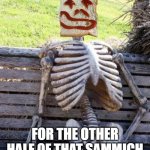 Waiting for Sammich... | ME WAITING; FOR THE OTHER HALF OF THAT SAMMICH I WAS PROMISED... | image tagged in waiting skeleton-happy face,other half,smile | made w/ Imgflip meme maker