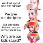 Spend time with your kids!!!!!! | We don't spend time with our kids; We give our kids ipads; Our kids watch brainrot cartoons on YouTube all day; Why are our kids stupid? | image tagged in memes,clown applying makeup,ipad kids | made w/ Imgflip meme maker