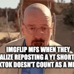 real | IMGFLIP MFS WHEN THEY REALIZE REPOSTING A YT SHORT OR TIKTOK DOESN'T COUNT AS A MEME | image tagged in gifs,walter white | made w/ Imgflip video-to-gif maker