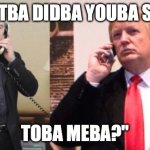 Trump Putin phone call | "WHATBA DIDBA YOUBA SAYBA; TOBA MEBA?" | image tagged in trump putin phone call | made w/ Imgflip meme maker