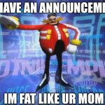 bro is skinny compared to my mom | I HAVE AN ANNOUNCEMNT; IM FAT LIKE UR MOM | image tagged in eggman's announcement | made w/ Imgflip meme maker