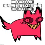 Cursed cat alastor | KID: I WANT A CAT
MOM: WE HAVE A CAT AT HOME
THE CAT AT HOME: | image tagged in cursed cat alastor | made w/ Imgflip meme maker