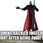 What the hell is this? - DMC4 | ME COMING BACK TO IMGFLIP IN A NEW ACCOUNT AFTER BEING AWAY FOR YEARS | image tagged in what the hell is this - dmc4 | made w/ Imgflip meme maker