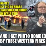 Disaster Babushka | FINNA GET
A NICE PIC TO SHARE
ON BABUSHKA FB GROUP
FROM MY LA TRIP; AND I GET PHOTO BOMBED BY THESE WESTERN FIRES | image tagged in disaster babushka | made w/ Imgflip meme maker