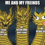 Three-headed Dragon | ME AND MY FREINDS; MY FRIEND WHO DOES CARE; ME BEING SILLY; MY FREIND WHO DOSENT CARE | image tagged in three-headed dragon | made w/ Imgflip meme maker