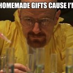 Heisenberg crafting | MAKING HOMEMADE GIFTS CAUSE I'M CRAFTY | image tagged in heisenberg crafting | made w/ Imgflip meme maker