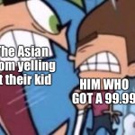 Cosmo yelling at timmy | The Asian mom yelling at their kid; HIM WHO GOT A 99.99 | image tagged in cosmo yelling at timmy | made w/ Imgflip meme maker