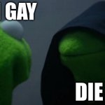 Evil Kermit | I'M GAY; DIE | image tagged in memes,evil kermit | made w/ Imgflip meme maker