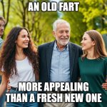 Old Guy with Young Ladies, Surprising Other Guys | AN OLD FART; MORE APPEALING THAN A FRESH NEW ONE | image tagged in old guy with young ladies surprising other guys | made w/ Imgflip meme maker