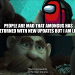 sus | PEOPLE ARE MAD THAT AMONGUS HAS RETURNED WITH NEW UPDATES BUT I AM LIKE | image tagged in your just as beautiful as the day i lost you,among us | made w/ Imgflip meme maker