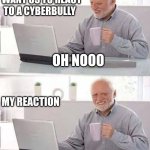 MY reaction (THE IP IS NOT REAL, I PUT RANDOM NUMBERS FYI) | HOW SCHOOLS WANT US TO REACT TO A CYBERBULLY; OH NOOO; MY REACTION; IP: 987.808.26 N: 982.692 | image tagged in memes,hide the pain harold | made w/ Imgflip meme maker