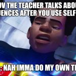 Miles Morales Nah | POV THE TEACHER TALKS ABOUT CONSEQUENCES AFTER YOU USE SELF DEFENCE; YOU : NAH IMMA DO MY OWN THING | image tagged in miles morales nah | made w/ Imgflip meme maker