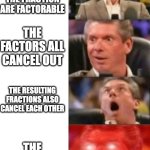 When it factors out | WHEN THE QUADRATICS IN THE FRACTION ARE FACTORABLE; THE FACTORS ALL CANCEL OUT; THE RESULTING FRACTIONS ALSO CANCEL EACH OTHER; THE ANSWER IS 1 | image tagged in mr mcmahon reaction | made w/ Imgflip meme maker