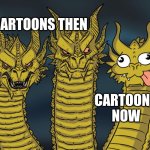 cartoons | CARTOONS THEN; CARTOONS NOW | image tagged in three-headed dragon,cartoons | made w/ Imgflip meme maker