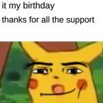 yeah | it my birthday; thanks for all the support | image tagged in memes,surprised pikachu,happy birthday | made w/ Imgflip meme maker