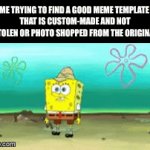 Where are the ones that are not stolen from the original | ME TRYING TO FIND A GOOD MEME TEMPLATE 
THAT IS CUSTOM-MADE AND NOT STOLEN OR PHOTO SHOPPED FROM THE ORIGINAL | image tagged in gifs,no repost | made w/ Imgflip video-to-gif maker