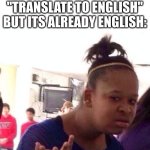 title of this image | WHEN A COMMENT ON A YOUTUBE VIDEO SAYS "TRANSLATE TO ENGLISH" BUT ITS ALREADY ENGLISH: | image tagged in memes,youtube,comment,comments,english,weird | made w/ Imgflip meme maker