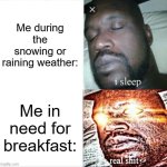 This is actually me. | Me during the snowing or raining weather:; Me in need for breakfast: | image tagged in memes,sleeping shaq | made w/ Imgflip meme maker