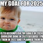 got it all planned out | MY GOAL FOR 2025; IS TO ACCOMPLISH THE GOALS OF 2024 WITCH I SHOULDVE DONE IN 2023 BECAUSE I PROMISED TO DO THEM IN 2022 AND I PLANNED THEM IN 2021 | image tagged in memes,success kid original | made w/ Imgflip meme maker