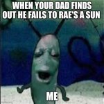 Plankton gets served | WHEN YOUR DAD FINDS OUT HE FAILS TO RAE'S A SUN; ME | image tagged in plankton gets served | made w/ Imgflip meme maker