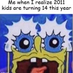 I'm one of them :/ | Me when I realize 2011 kids are turning 14 this year | image tagged in sponge-bob | made w/ Imgflip meme maker