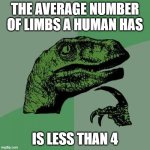 F for all of the amputees reading this | THE AVERAGE NUMBER OF LIMBS A HUMAN HAS; IS LESS THAN 4 | image tagged in memes,philosoraptor | made w/ Imgflip meme maker