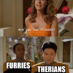 The relationship between Therians and the Furry fandom in a nutshell. | THERIANS; FURRIES | image tagged in are you two friends | made w/ Imgflip meme maker