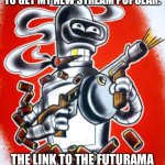 Bender | GUYS I’M SORRY BUT I WANT TO GET MY NEW STREAM POPULAR. THE LINK TO THE FUTURAMA STREAM IS IN THE COMMENTS | image tagged in bender | made w/ Imgflip meme maker