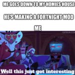 Does anyone make those | ME GOES DOWN TO MY HOMIES HOUSE; HE'S MAKING A FORTNIGHT MOD; ME | image tagged in well this just got interesting,fortnite,house,homies,why are you reading the tags | made w/ Imgflip meme maker