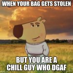 chill | WHEN YOUR BAG GETS STOLEN; BUT YOU ARE A CHILL GUY WHO DGAF | image tagged in chill guy,bag,dgaf | made w/ Imgflip meme maker