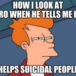 Futurama Fry | HOW I LOOK AT BRO WHEN HE TELLS ME HE; HELPS SUICIDAL PEOPLE | image tagged in memes,futurama fry | made w/ Imgflip meme maker