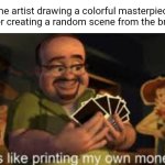 A colorful masterpiece | The artist drawing a colorful masterpiece after creating a random scene from the brain: | image tagged in it's like i'm printing my own money,masterpiece,artist,memes,blank white template,art | made w/ Imgflip meme maker