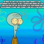 So relatable | ME WHEN I’M LYING TO MY RICH RIVAL ABOUT HAVING A 5 STAR RESTAURANT BUT IN REALITY I’M JUST A CASHIER WHO WORKS FOR A FAST FOOD PLACE AND THEY SAY THEY’RE GOING TO GET THEIR FRIENDS AND VISIT THE RESTAURANT SO NOW I HAVE TO MAKE IT LOOK LIKE A 5 STAR RESTAURANT. | image tagged in squidward shurnken nose meme,relatable | made w/ Imgflip meme maker