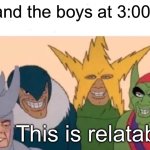 Me And The Boys | Me and the boys at 3:00 am; This is relatable | image tagged in memes,me and the boys | made w/ Imgflip meme maker