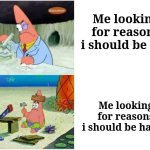 Patrick Smart Dumb | Me looking for reasons i should be sad; Me looking for reasons i should be happy | image tagged in patrick smart dumb | made w/ Imgflip meme maker