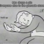 just start running | Me: drops a pin
Everyone else in the grenade store: | image tagged in hol up,wait what | made w/ Imgflip meme maker