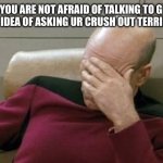 Captain Picard Facepalm | WHEN YOU ARE NOT AFRAID OF TALKING TO GHOSTS BUT THE IDEA OF ASKING UR CRUSH OUT TERRIFIES YOU | image tagged in memes,captain picard facepalm | made w/ Imgflip meme maker