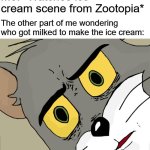 um | Me: *Watches ice cream scene from Zootopia*; The other part of me wondering who got milked to make the ice cream: | image tagged in memes,unsettled tom,funny,relatable,zootopia | made w/ Imgflip meme maker