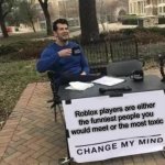 Change My Mind | Roblox players are either the funniest people you would meet or the most toxic | image tagged in memes,change my mind,funny,relatable,relatable memes,meme | made w/ Imgflip meme maker