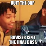 Bowser is not final boss in Mario and Luigi superstar saga | QUIT THE CAP; BOWSER ISN’T THE FINAL BOSS | image tagged in stop the cap,stop lying,cap,quit the cap,facts,and that's a fact | made w/ Imgflip meme maker