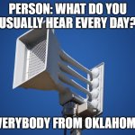 Oklahoma be vibin at this point | PERSON: WHAT DO YOU USUALLY HEAR EVERY DAY? EVERYBODY FROM OKLAHOMA: | image tagged in tornado siren | made w/ Imgflip meme maker