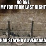 Fire barely alive | NO ONE:

MY FOR FROM LAST NIGHT:; AHAHAHAH STAYING ALIVEAAAAAAAAAA | image tagged in fire barely alive | made w/ Imgflip meme maker