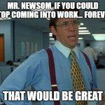 Newsom | MR. NEWSOM, IF YOU COULD STOP COMING INTO WORK... FOREVER; THAT WOULD BE GREAT | image tagged in memes,that would be great | made w/ Imgflip meme maker