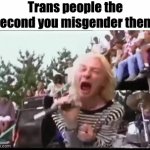 facts | Trans people the second you misgender them: | image tagged in gifs,meme | made w/ Imgflip video-to-gif maker