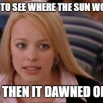 Its Not Going To Happen | I WAITED TO SEE WHERE THE SUN WOULD RISE; AND THEN IT DAWNED ON ME | image tagged in memes,its not going to happen | made w/ Imgflip meme maker