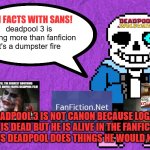 fun facts with sans | deadpool 3 is nothing more than fanficion it's a dumpster fire; DEADPOOL 3 IS NOT CANON BECAUSE LOGAN IS DEAD BUT HE IS ALIVE IN THE FANFIC FILM PLUS DEADPOOL DOES THINGS HE WOULD NEVER DO | image tagged in fun facts with sans,deadpool,fanfiction,terrible movies,marvel,scumbag hollywood | made w/ Imgflip meme maker